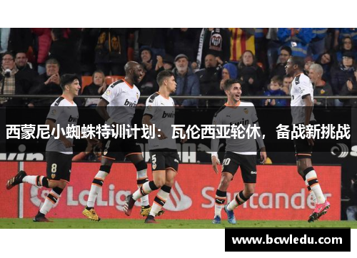 西蒙尼小蜘蛛特训计划：瓦伦西亚轮休，备战新挑战